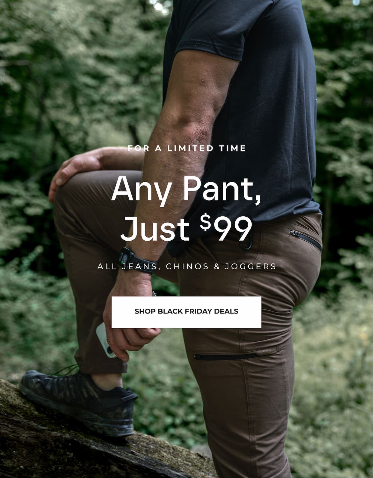 For A Limited Time. Any Pant, Just $99. All jeans, chinos and joggers.