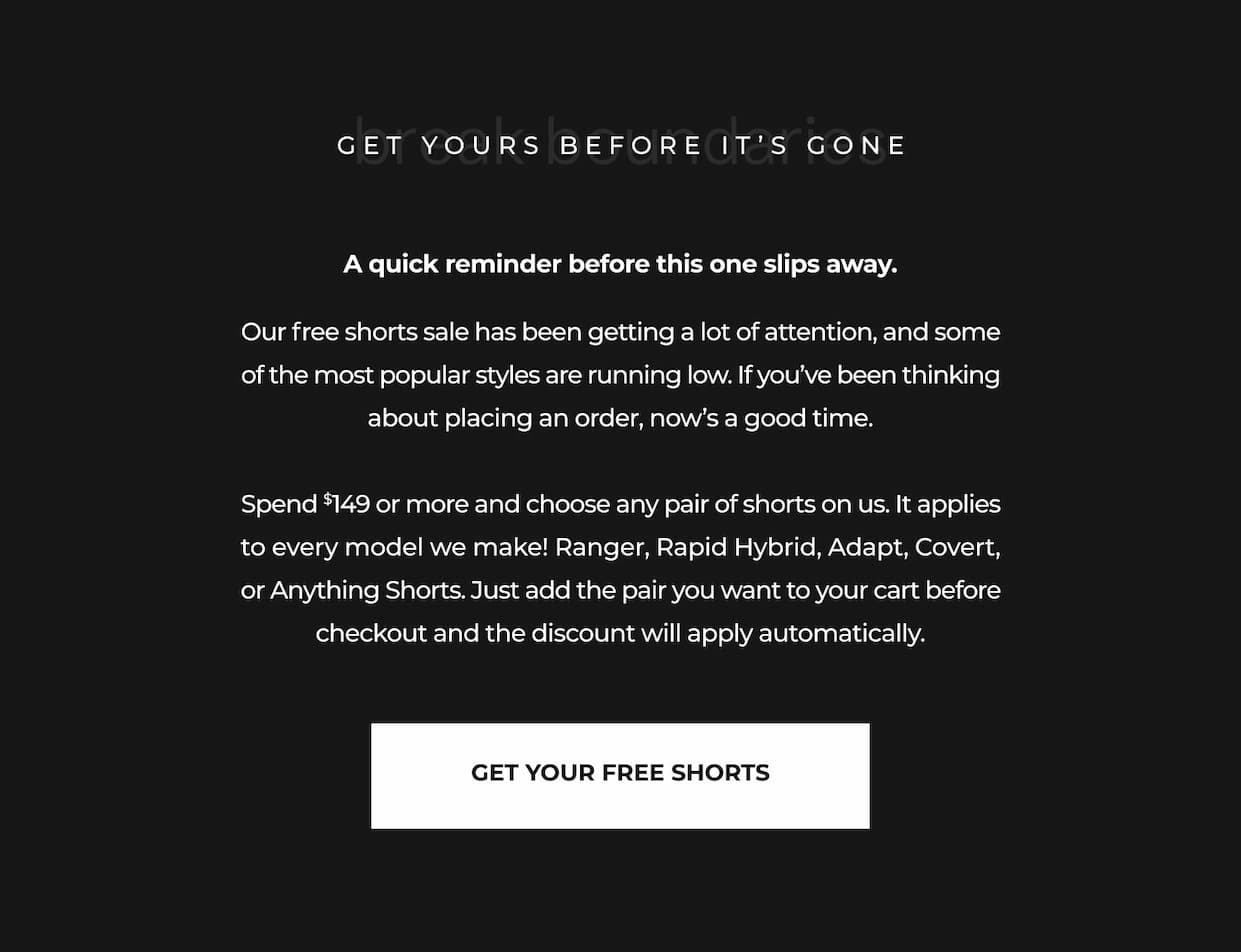 A quick reminder before this one slips away.  Our free shorts sale has been getting a lot of attention, and some of the most popular styles are running low. If you've been thinking about placing an order, now's a good time.  Spend $149 or more and choose any pair of shorts on us. It applies to every model we make! Ranger, Rapid Hybrid, Adapt, Covert, or Anything Shorts. Just add the pair you want to your cart before checkout and the discount will apply automatically.