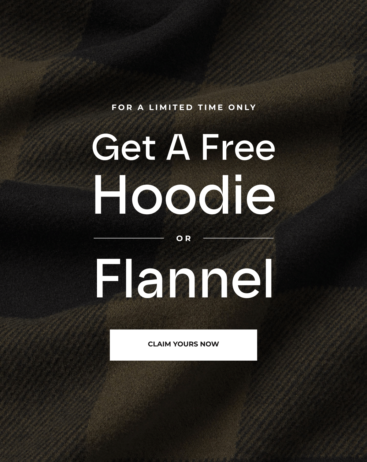 For a limited time only, get a FREE hoodie or Flannel with your order of $99 or more.