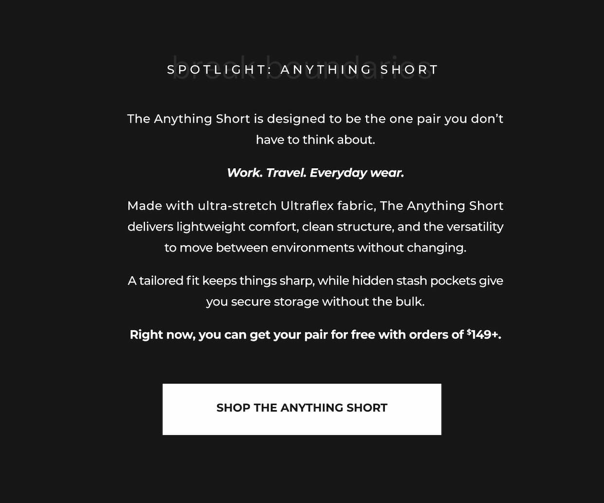 The Anything Short is designed to be the one pair you don't have to think about.  Work. Travel. Everyday wear.  Made with ultra-stretch Ultraflex fabric, The Anything Short delivers lightweight comfort, clean structure, and the versatility to move between environments without changing.  A tailored fit keeps things sharp, while hidden stash pockets give you secure storage without the bulk.  Right now, you can get your pair for free with orders of $149+.