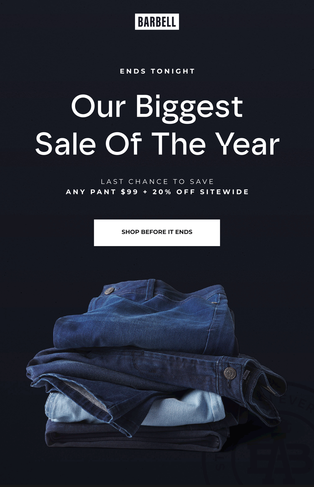 ENDS TONIGHT. Our Biggest Sale Of The Year. Last Chance To Save. Any Pants $99 + 20% Off Sitewide