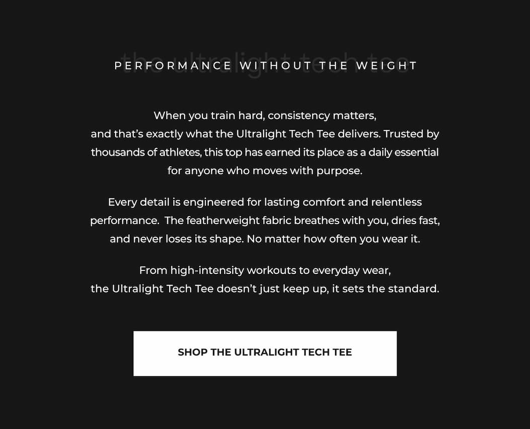 When you train hard, consistency matters, and that's exactly what the Ultralight Tech Tee delivers. Trusted by thousands of athletes, this top has earned its place as a daily essential for anyone who moves with purpose.  Every detail is engineered for lasting comfort and relentless performance.  The featherweight fabric breathes with you, dries fast, and never loses its shape. No matter how often you wear it.  From high-intensity workouts to everyday wear, the Ultralight Tech Tee doesn't just keep up, it sets the standard.