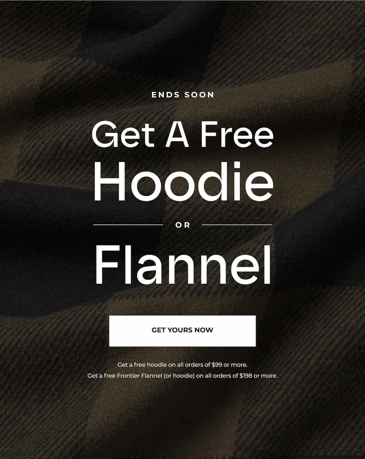 For a limited time only, get a FREE hoodie or Flannel with your order of $99 or more.