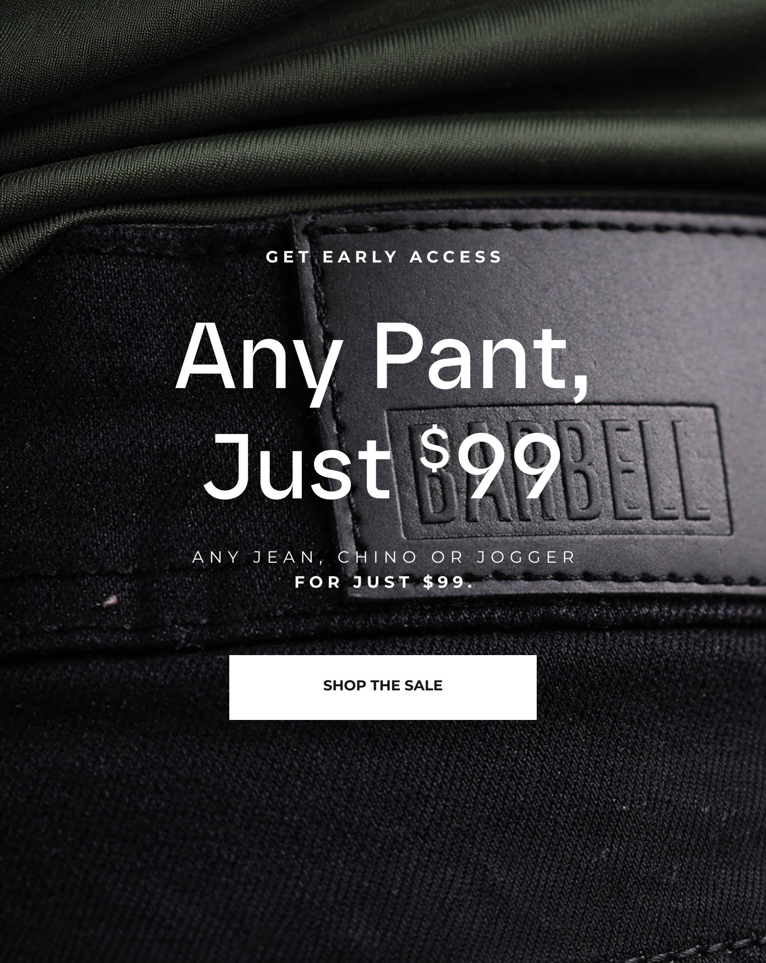 Get early access. Any Pant just $99. Become an elite member & unlock early access to the $99 pant sale.