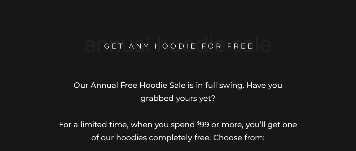 Every season, we bring back one of our most loved traditions, our Annual Hoodie Sale.  For a limited time, when you spend $99 or more, you'll get one of our hoodies completely free.