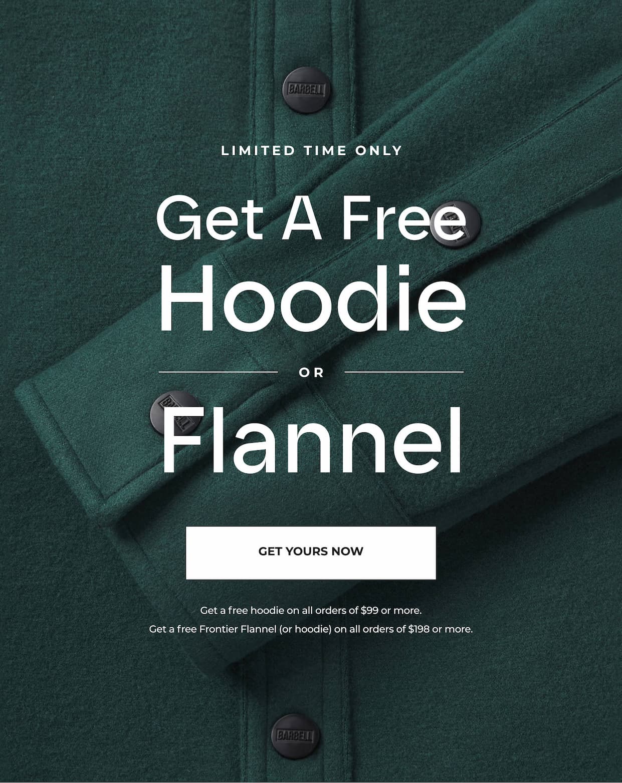 For a limited time only, get a FREE hoodie or Flannel with your order of $99 or more.