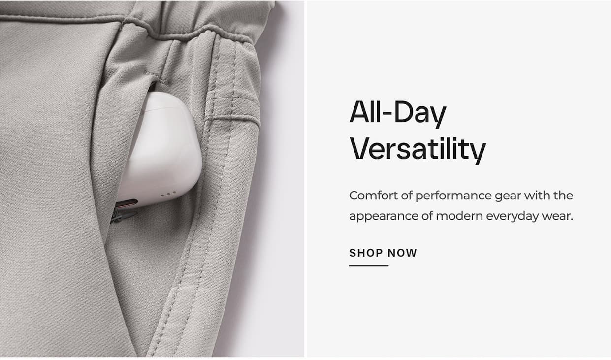 All-Day Versatility Comfort of performance gear with the appearance of modern everyday wear.