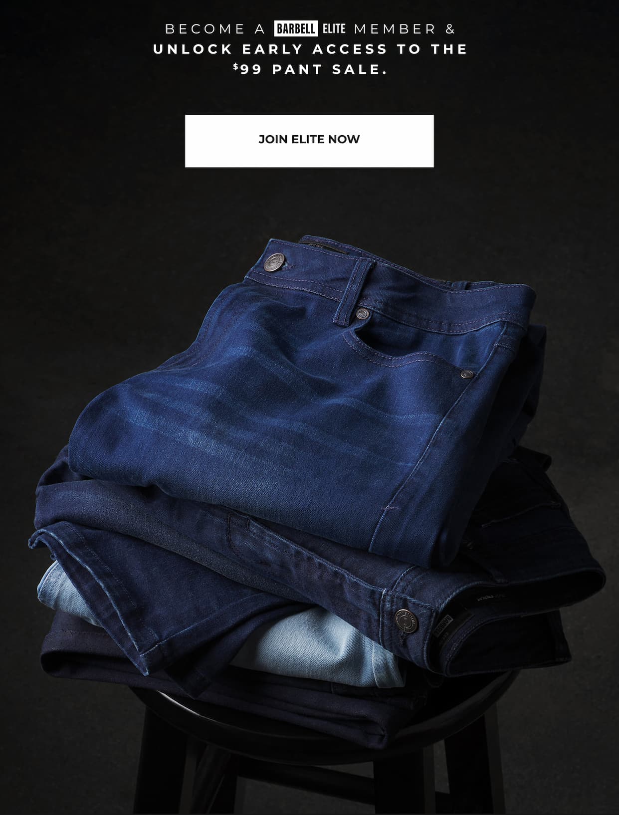 Get early access. Any Pant just $99. Become an elite member & unlock early access to the $99 pant sale.