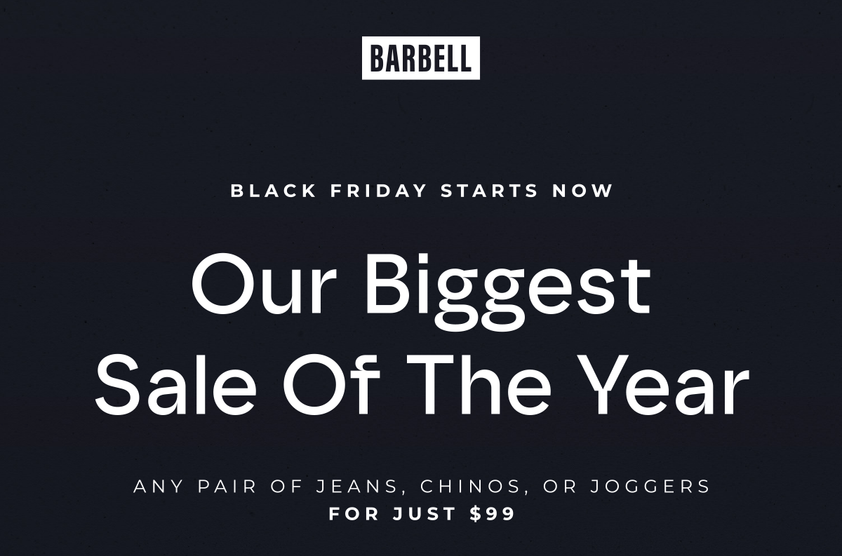 Black Friday starts now! Our biggest sale of the year. Any pair of jeans, chinos, or joggers for just $99.