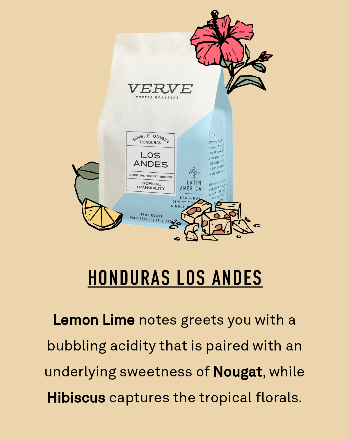 Honduras Los Andes. Lemon Lime notes greets you with a bubbling acidity that is paired with an underlying sweetness of Nougat, while Hibiscus captures the tropical florals.