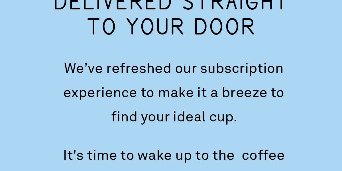 We’ve refreshed our subscription experience to make it a breeze to find the ideal cup. It’s time to wake up to the coffee of your dreams.