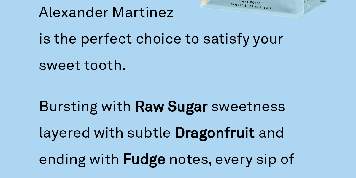 Bursting with Raw Sugar sweetness layered with subtle Dragonfruit and ending with Fudge notes, every sip of Alexander Martinez is full-bodied and deliciously complex.