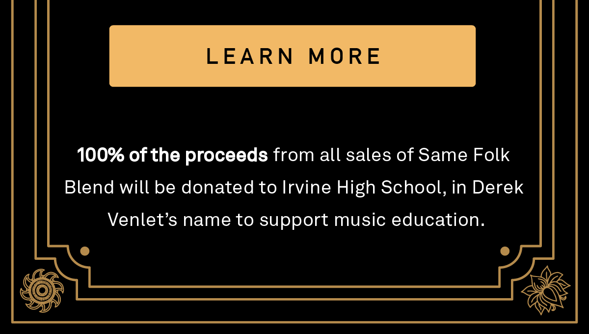 100% of the proceeds from all sales of Same Folk Blend will be donated to Irvine High School, in Derek Venlet's name to support music education.