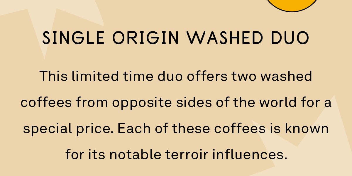 This limited time duo offers two washed coffees from opposite sides of the world for a special price. Each of these coffees is known for its notable terroir influences.