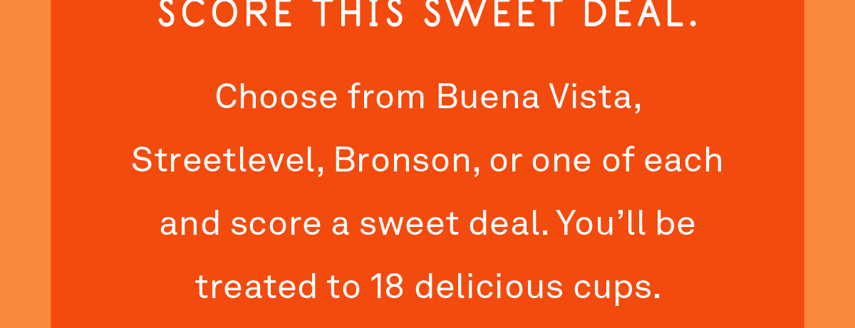 Choorse from Buena Vista, Streetlevel, Bronson, or one of each and score a sweet deal. You'll be treated to 18 delicious cups.