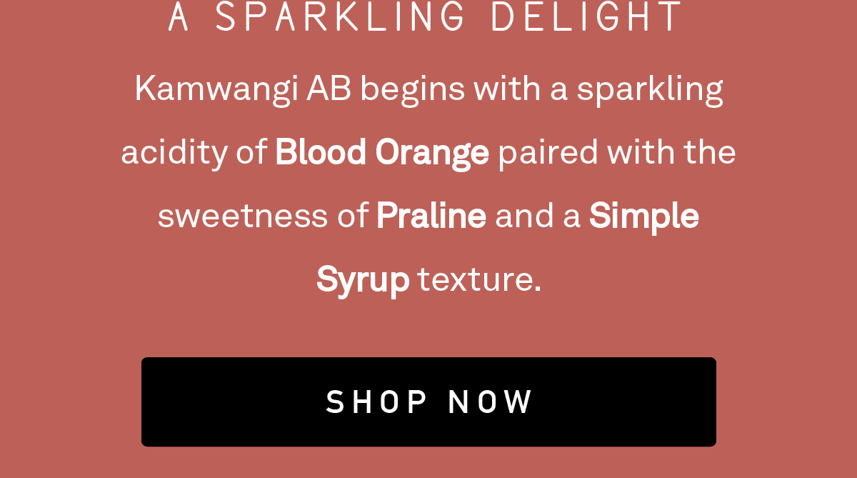 Kamwangi AB begins with a sparkling acidity of Blood Orange paired with the sweetness of Praline and a Simple Syrup texture.