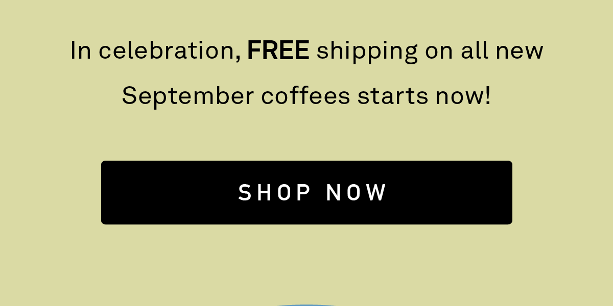 In celebration, FREE shipping on all new September coffees starts now!