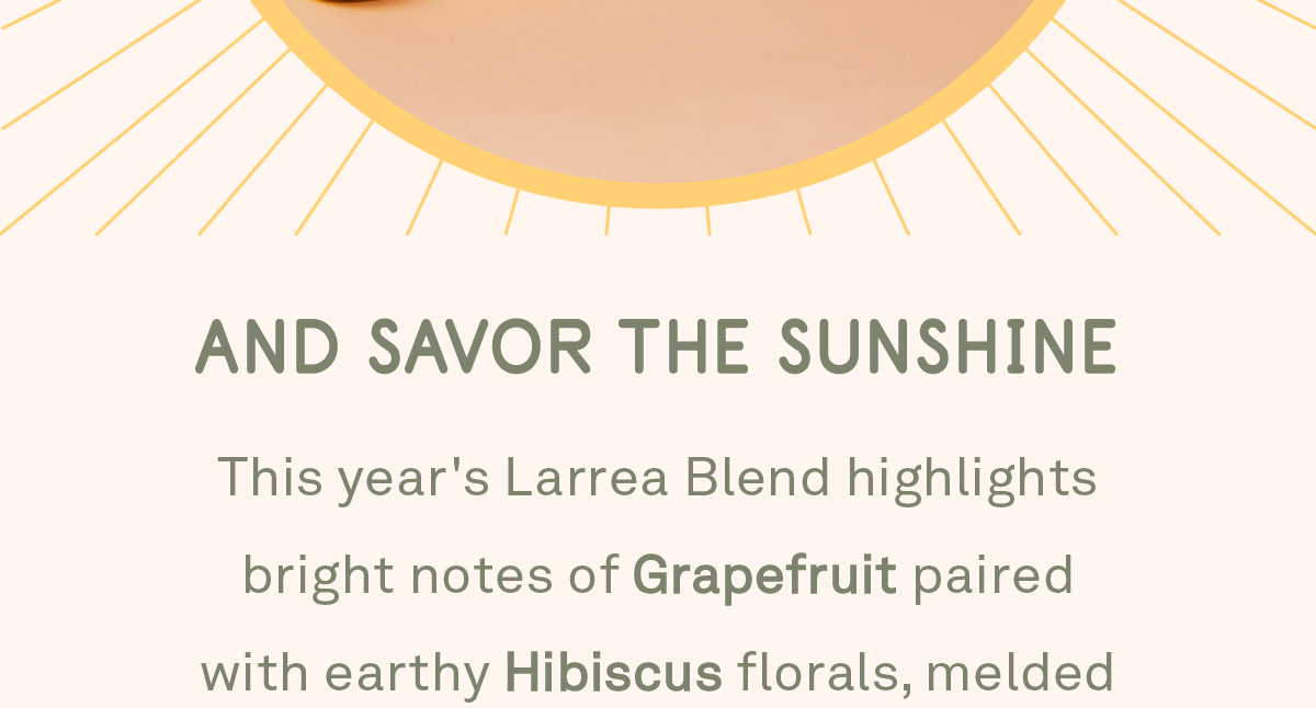 This year's Larrea Blend highlights bright notes of Grapefruit paired with earthy Hibiscus florals, melded beautifully with a lasting sweetness of a refreshing Lemonade.