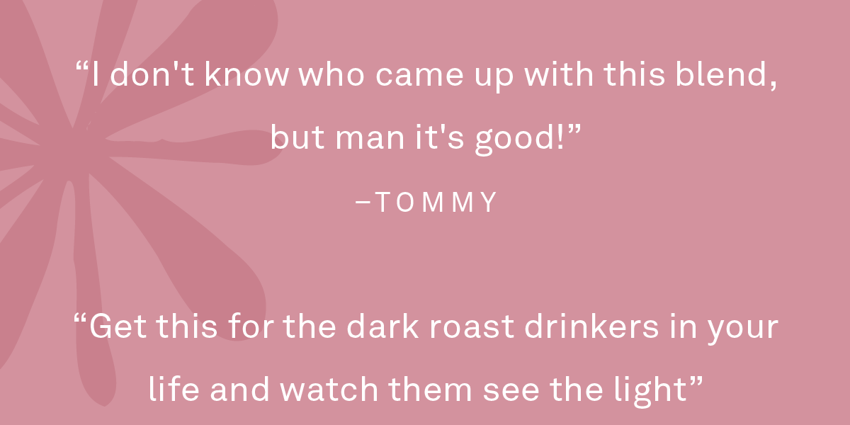 “I don't know who came up with this blend, but man it's good!” - Tommy
