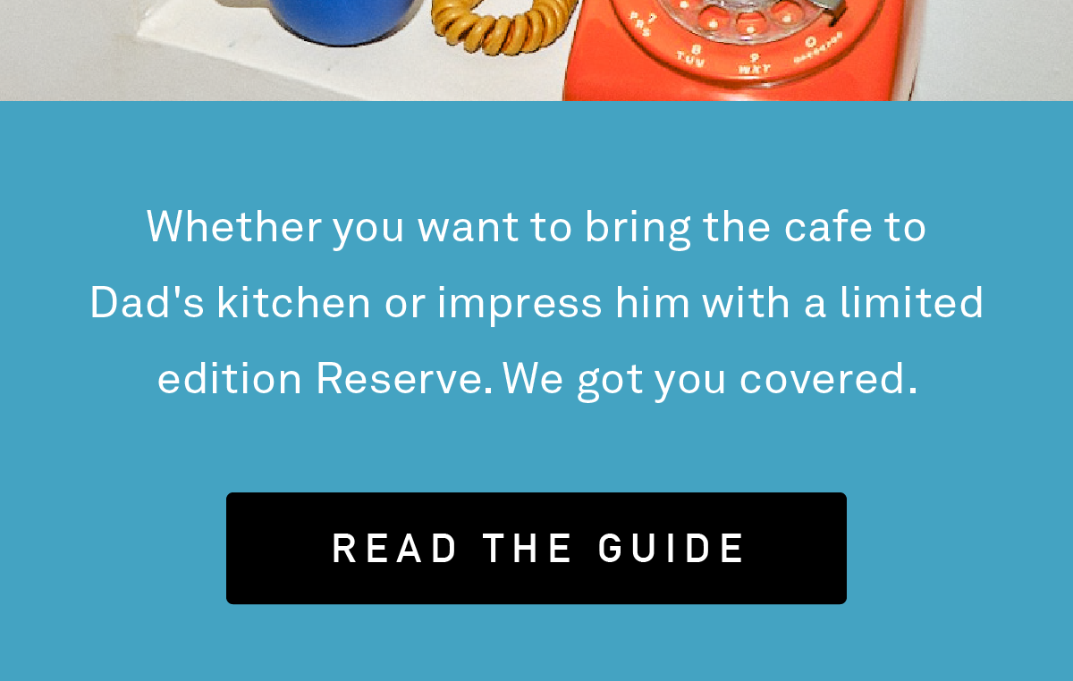 Whether you want to bring the cafe to Dad's kitchen or impress him with a limited edition Reserve. We got you covered.