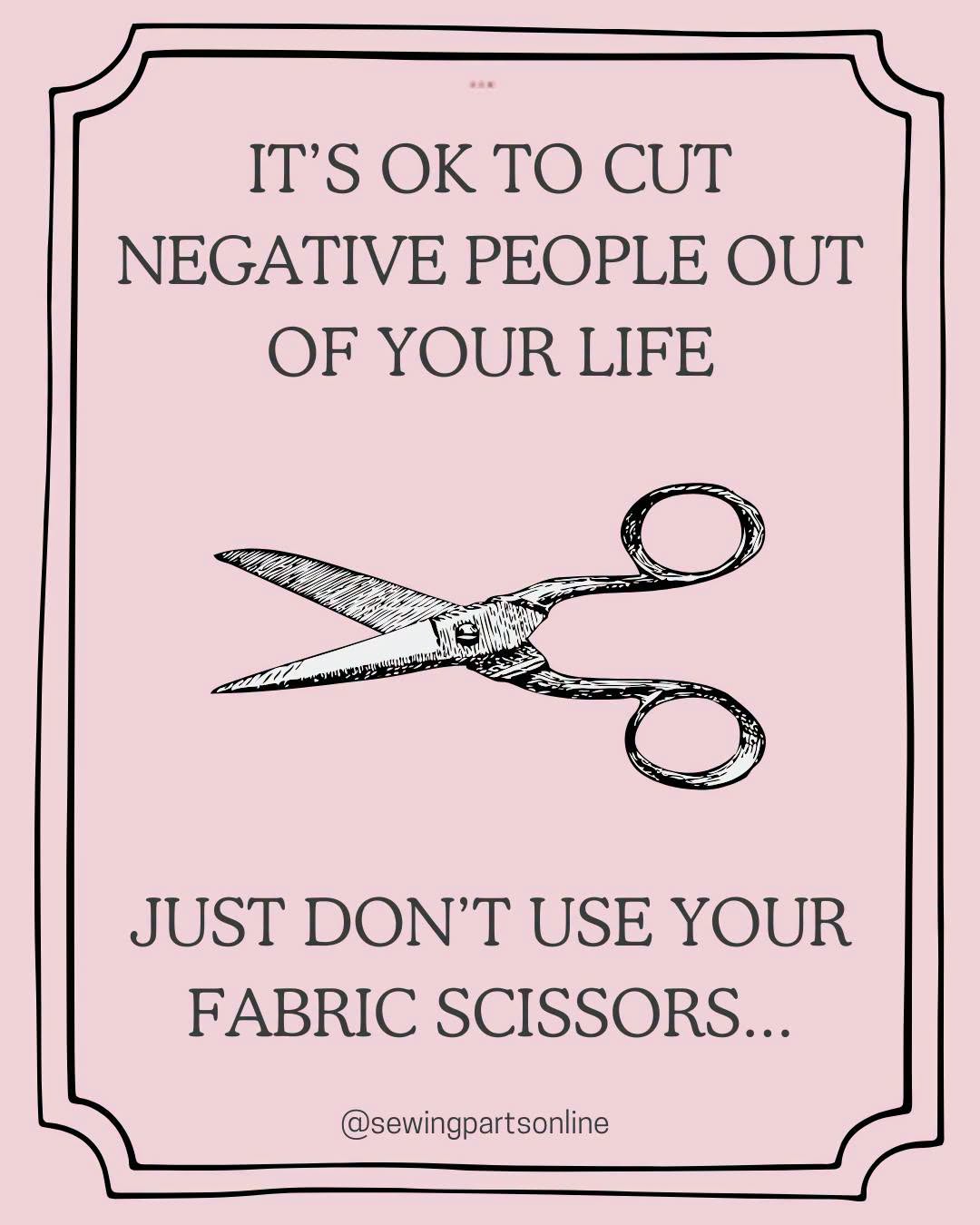 It's ok to cut negative people out of your life, just don't use your fabric scissors