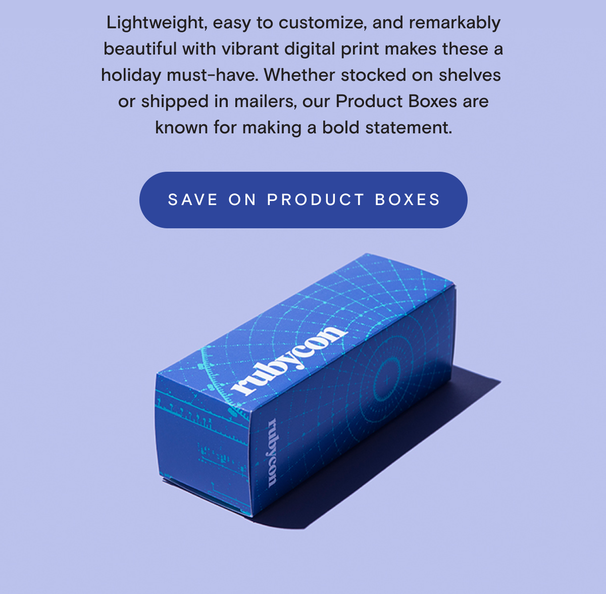 Lightweight, easy to customize, and remarkably beautiful with vibrant digital print makes these a holiday musty-have. Whether stocked on shelves or shipped in mailers, our Product Boxes are known for making a bold statement.