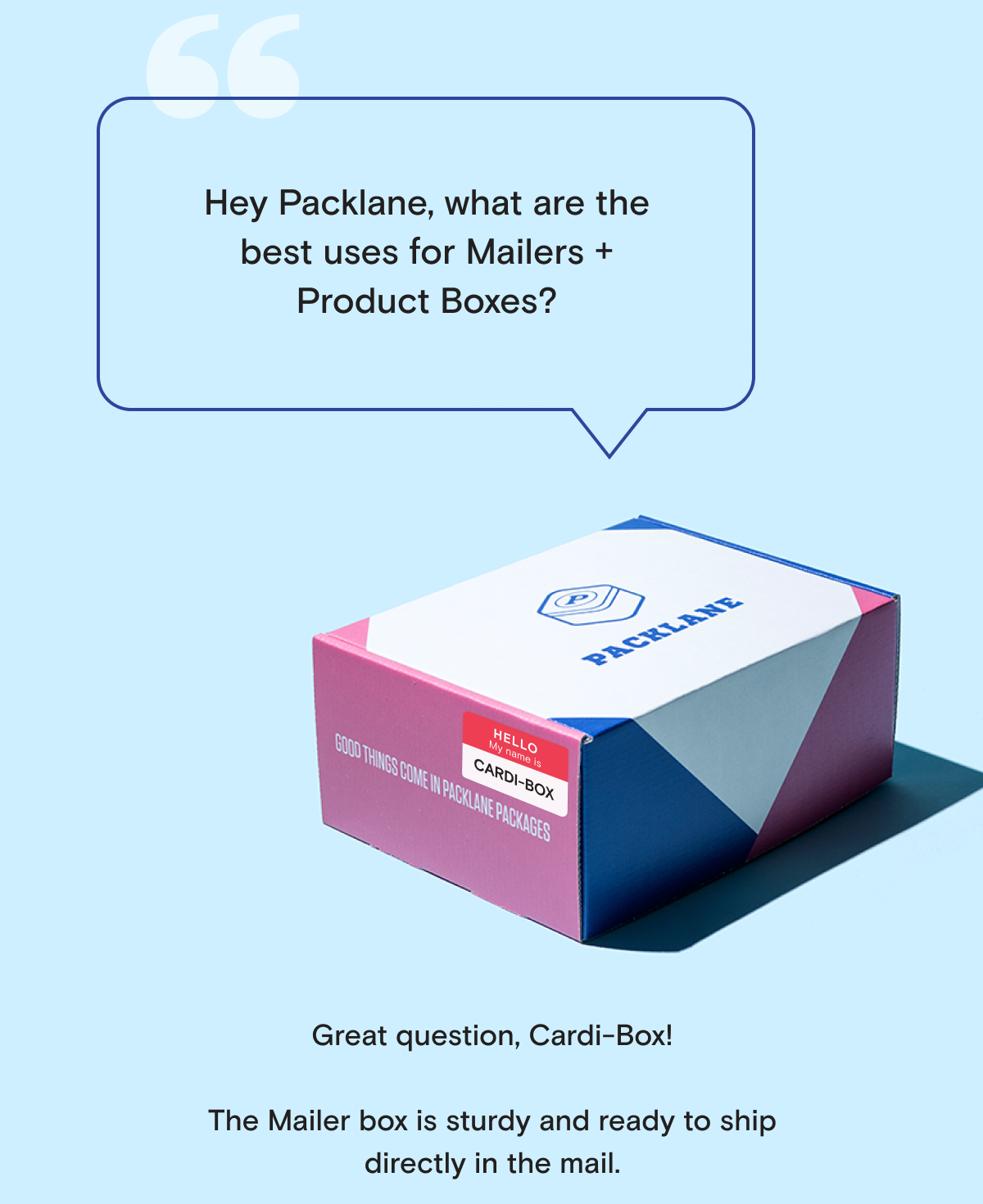 "Hey Packlane, what are the best uses for Mailers + Product Boxes?" Great question, Cardi-Box!  The Mailer box is sturdy and ready to ship directly in the mail. 
