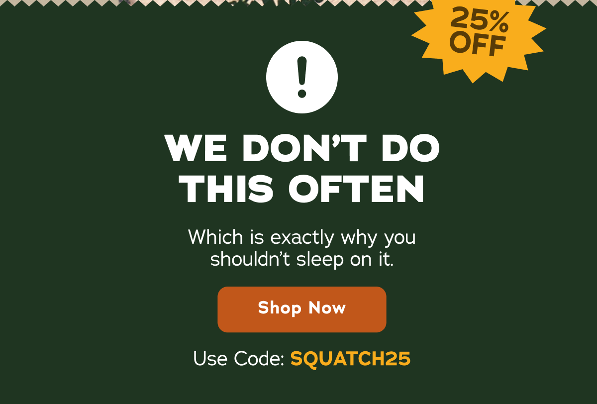 We Don't Do This Often. Which is exactly why you shouldn't sleep on it. Use Code: SQUATCH25 - Shop Now 