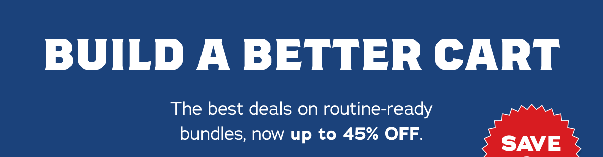Build A Better Cart. The best deals on routine-ready bundles, now up to 45% off. Save More.