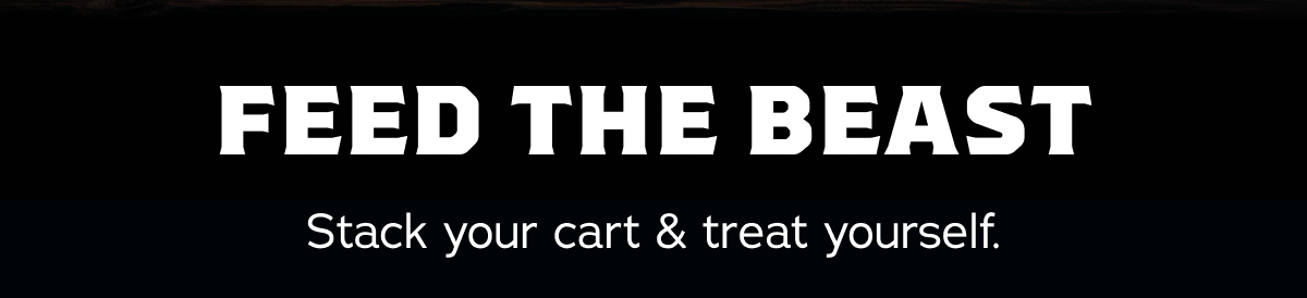 Feed The Beast. Stack your cart & treat yourself. 