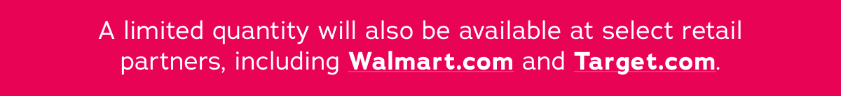 A limited quantity will also be available at select retail partners, including Walmart.com and Target.com