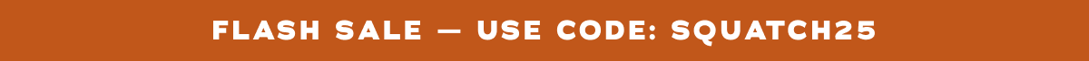 Flash Sale - Use Code: SQUATCH25
