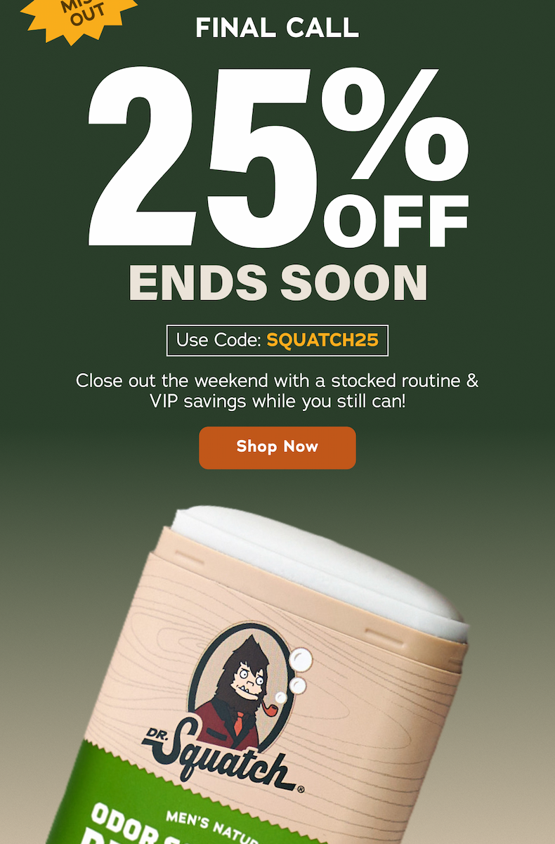 FINAL CALL 25% Off Ends Soon Use Code: SQUATCH25 Close out the weekend with a stocked routine & VIP savings while you still can! - Shop Now
