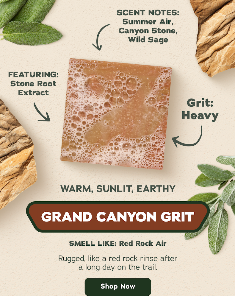 Grand Canyon Grit Scent Notes: Summer Air, Canyon Stone, Wild Sage Featuring: Stone Root Extract Grit: Heavy Warm, Sunlit, Earthy Smell Like: Red Rock Air. Rugged, like a red rock rinse after a long day on the trail. - Shop Now