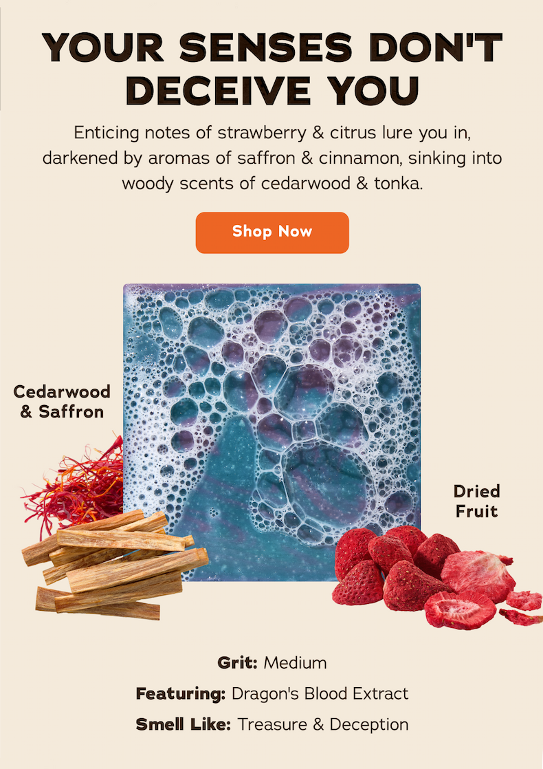 Your Senses Don't Deceive You - Enticing notes of strawberry & citrus lure you in, darkened by aromas of saffron & cinnamon, sinking into woody scents of cedarwood & tonka. Shop Now. Cedarwood & Saffron, Dried Fruit, Grit: Medium, Featuring: Dragon's Blood Extract, Smell Like: Treasure & Deception
