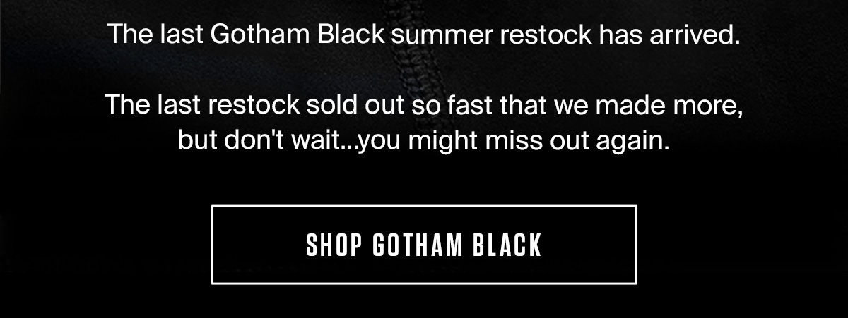 GOTHAM BLACK | SHOP NOW GOTHAM BLACK | SHOP NOW