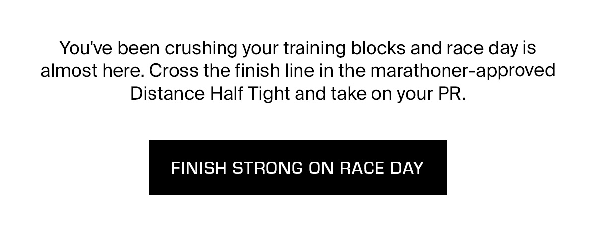 You've been crushing your training blocks and race day is almost here. Cross the finish line in the marathoner-approved Distance Half Tight and take on your PR.