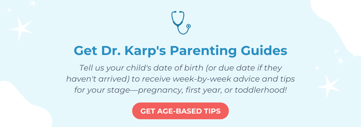 Get Dr. Karp's Parenting Guides. Tell us your child's date of birth (or due date if they haven't arrived) to receive week-by-week advice and tips for your stage—pregnancy, first year, or toddlerhood! GET AGE-BASED TIPS
