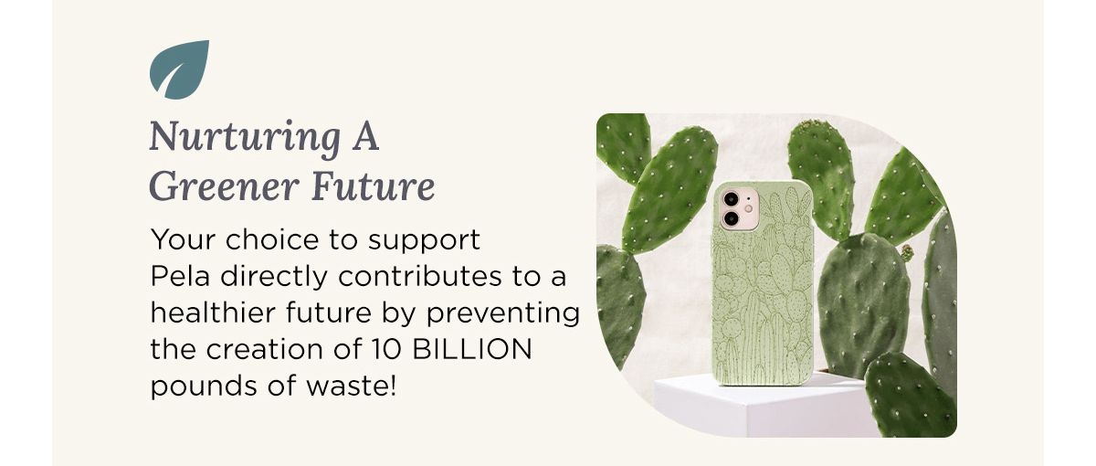 Nurturing A Greener Future Your choice to support Pela directly contributes to a healthier future by preventing the creation of 10 BILLION pounds of waste!