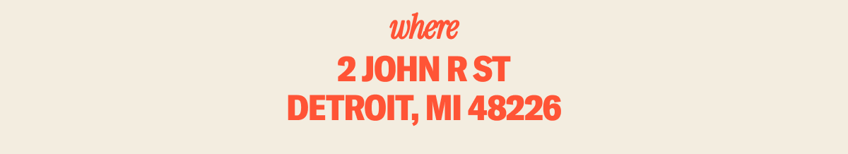 WHERE: 2 John R St., Detroit, MI 48226