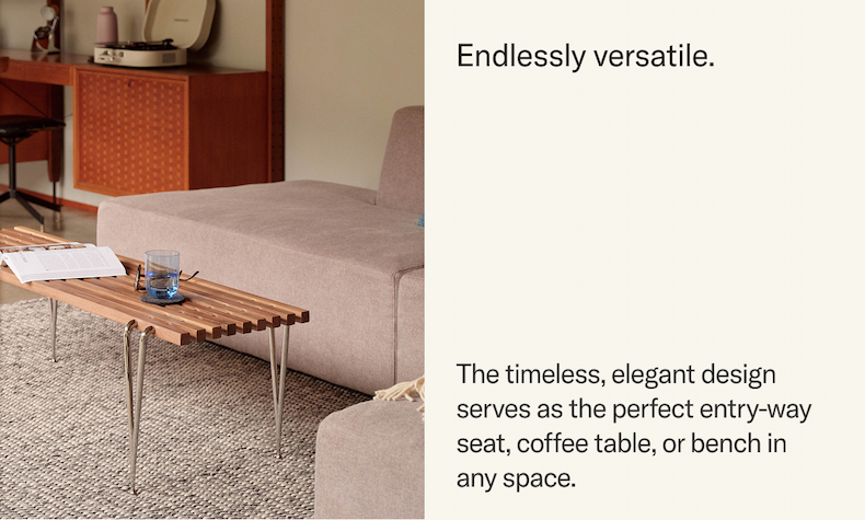 Endlessly versatile. The timeless elegant design makes it the perfect entry-way seat, coffee table, or bench for any space.