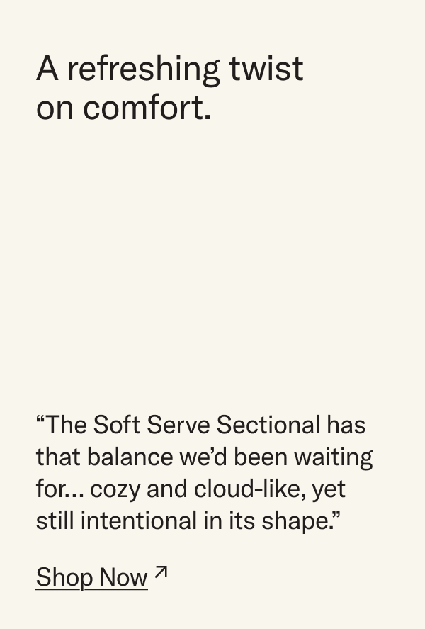A refreshing twist on comfort. "The Soft Serve Sectional has that balance we'd been waiting for... cozy and cloud-like, yet still intentional in its shape." Shop Now.