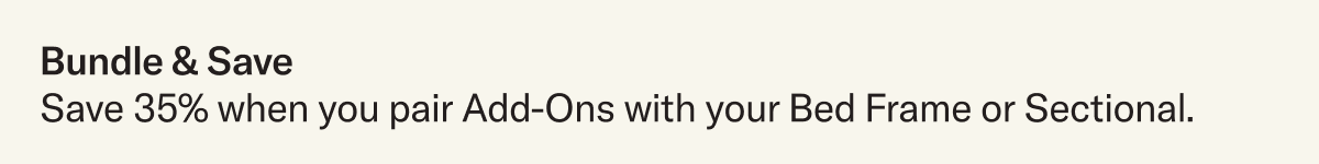 Bundle & Save 35% when you pair modular Add-Ons with your Bed Frame or Sectional