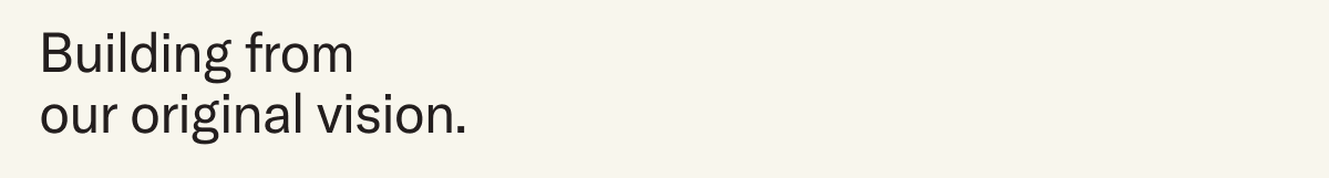 Building from our original vision.