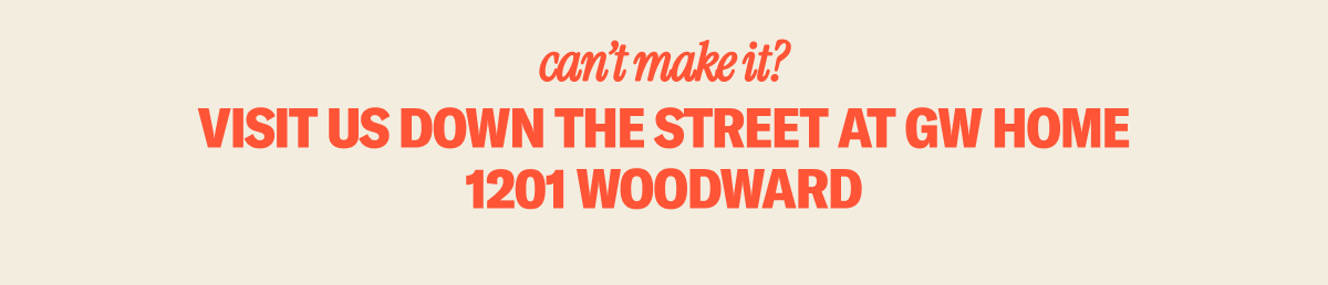 Can't make it? Visit us down the street at GW Home (1201 Woodward)
