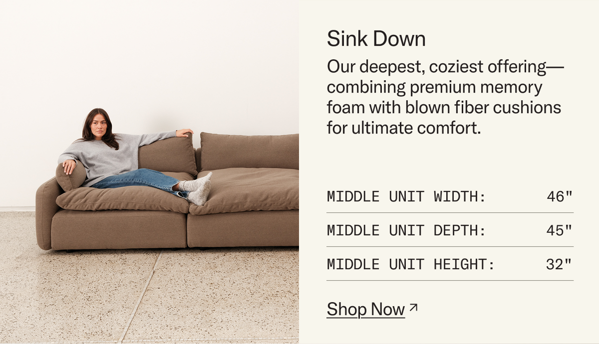 Sink Down: Our deepest, coziest offering—combining premium memory foam with blown fiber cushions for ultimate comfort. Shop Now