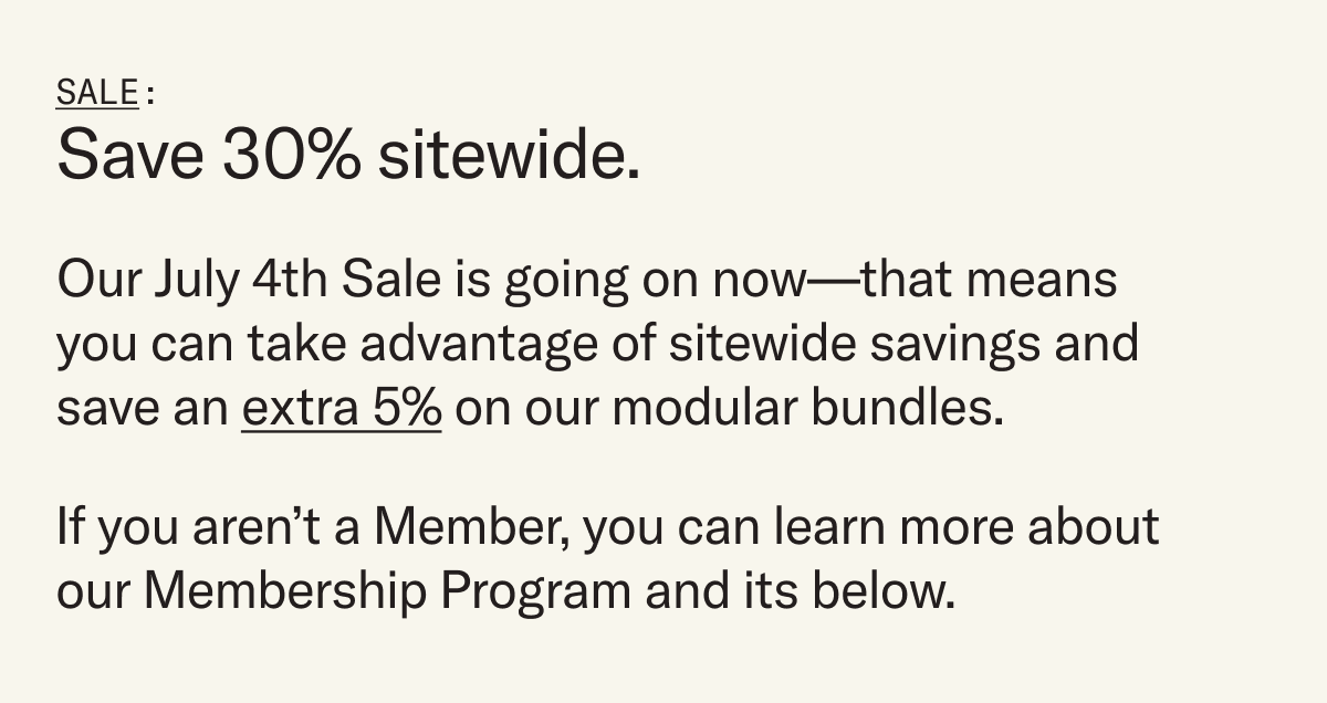 Our July 4th Sale is going on now—that means you can take advantage of sitewide savings and save an extra 5% on our modular bundles.