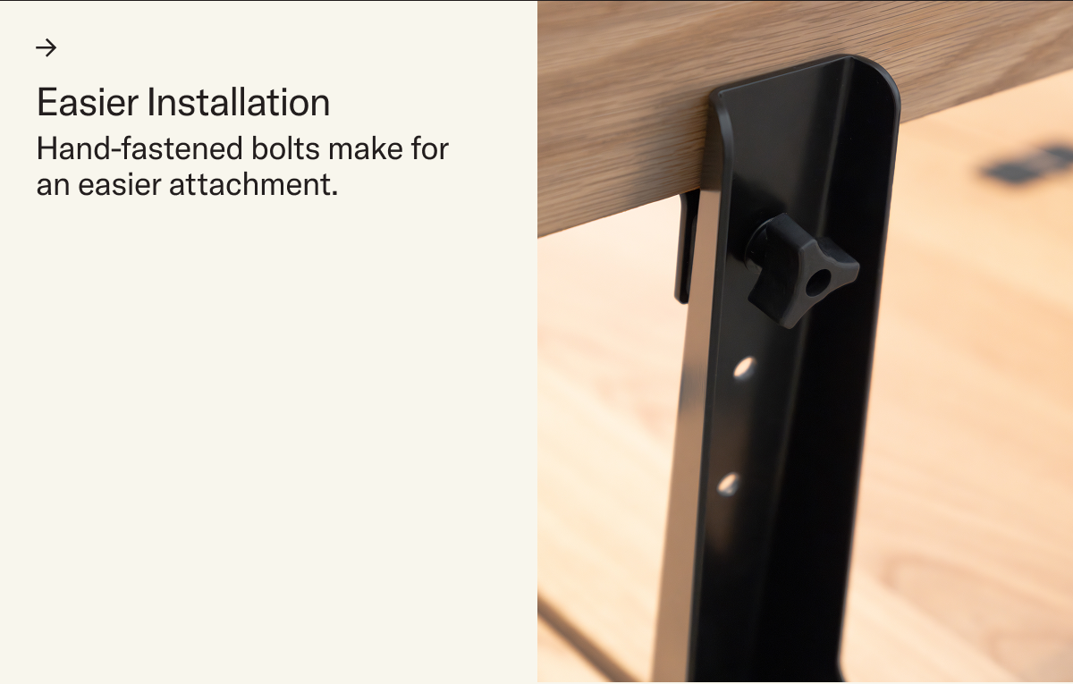 Easier Installation. Hand-fastened bolts make for an easier attachment.