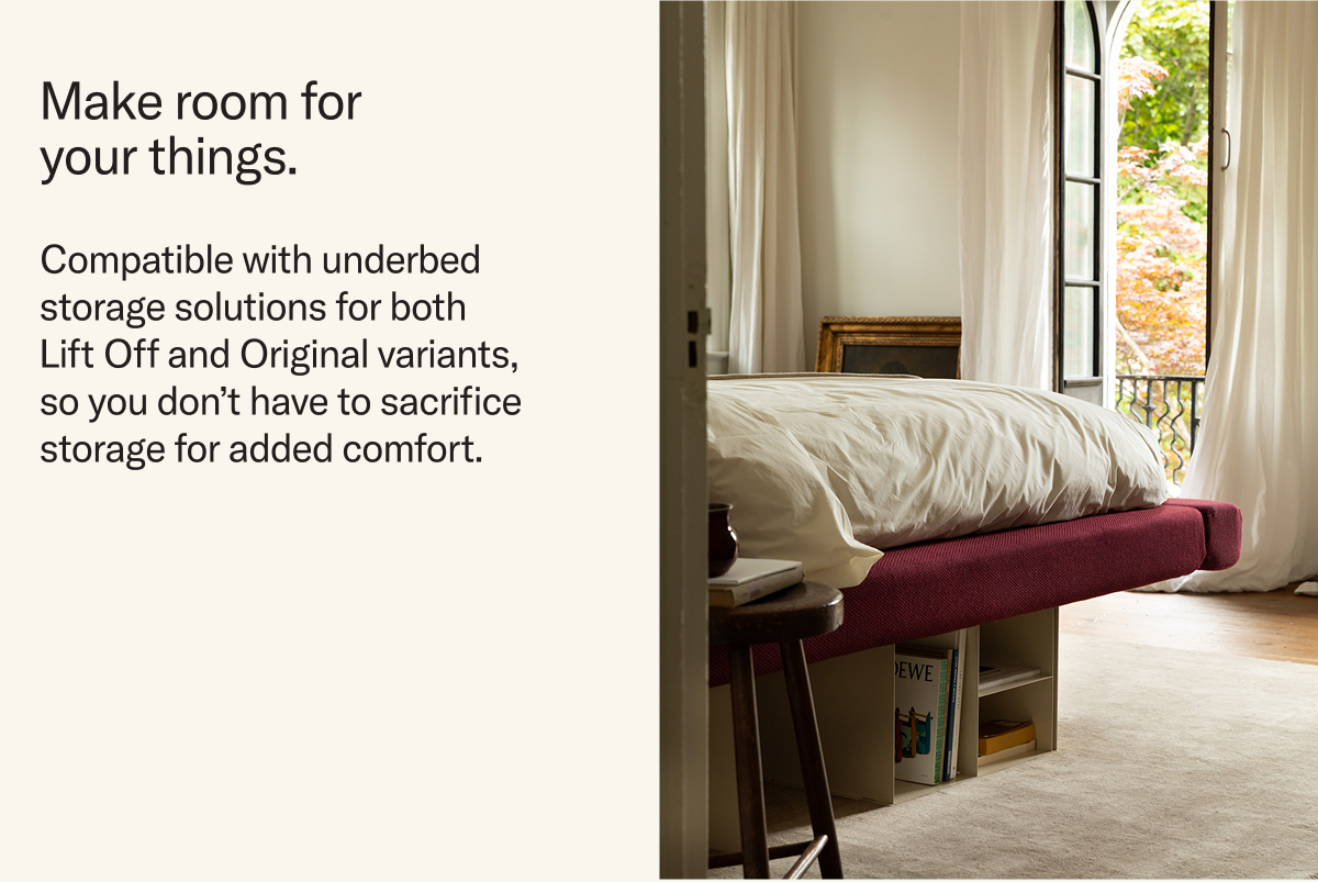 Make room for your things. Compatible with underbed storage solutions for both  Lift Off and Original variants, so you don’t have to sacrifice storage for added comfort.