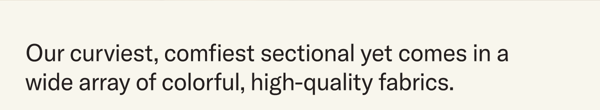Our curviest, comfiest sectional yet comes in a wide array of colorful, high-quality fabrics.